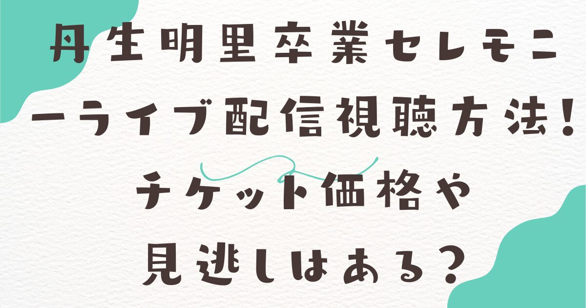 丹生明里卒業セレモニーライブ配信視聴方法！チケット価格や 見逃しはある？